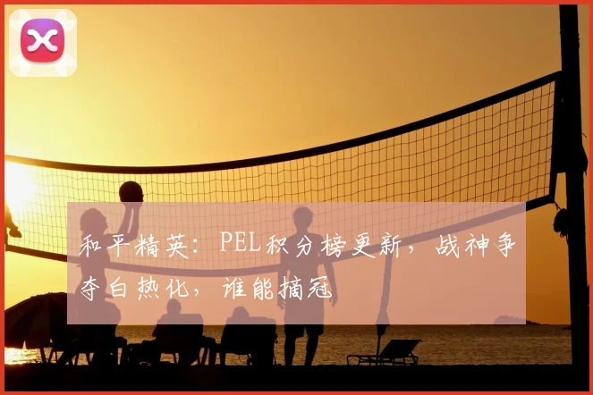 和平精英：PEL积分榜更新，战神争夺白热化，谁能摘冠