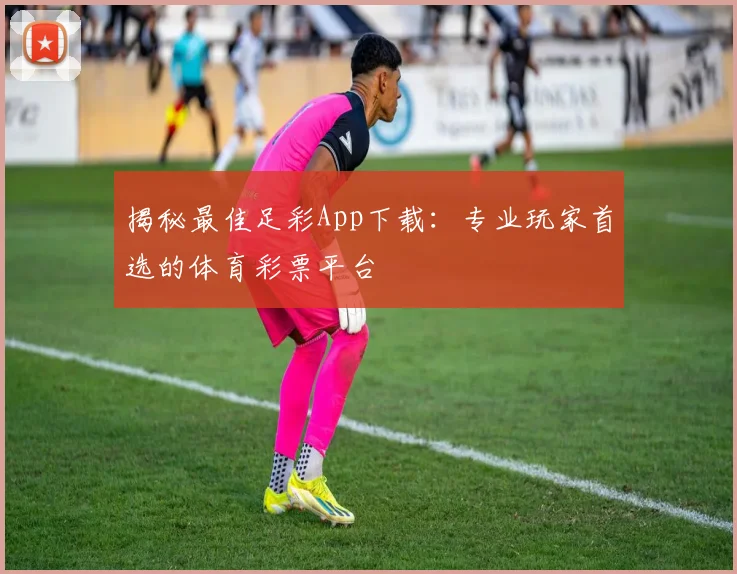揭秘最佳足彩App下载：专业玩家首选的体育彩票平台