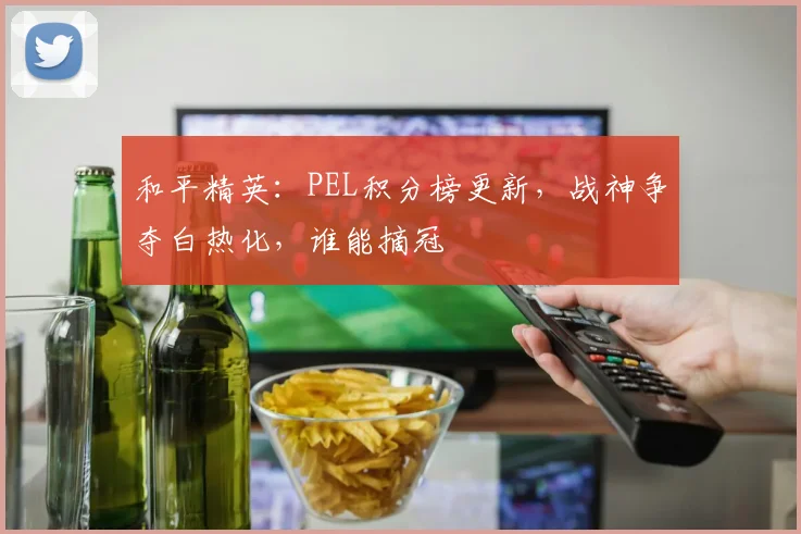 和平精英：PEL积分榜更新，战神争夺白热化，谁能摘冠