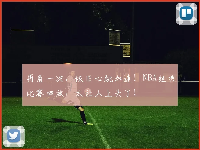 再看一次，依旧心跳加速！NBA经典比赛回放，太让人上头了！