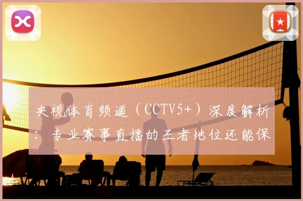 央视体育频道（CCTV5+）深度解析：专业赛事直播的王者地位还能保持多久？