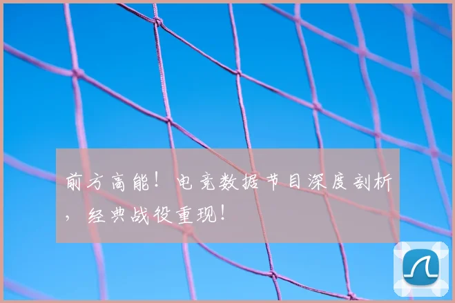 前方高能！电竞数据节目深度剖析，经典战役重现！