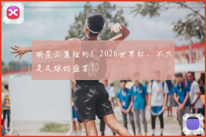 明星云集纽约！2026世界杯，不只是足球的盛宴！